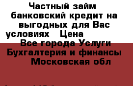 Частный займ, банковский кредит на выгодных для Вас условиях › Цена ­ 3 000 000 - Все города Услуги » Бухгалтерия и финансы   . Московская обл.